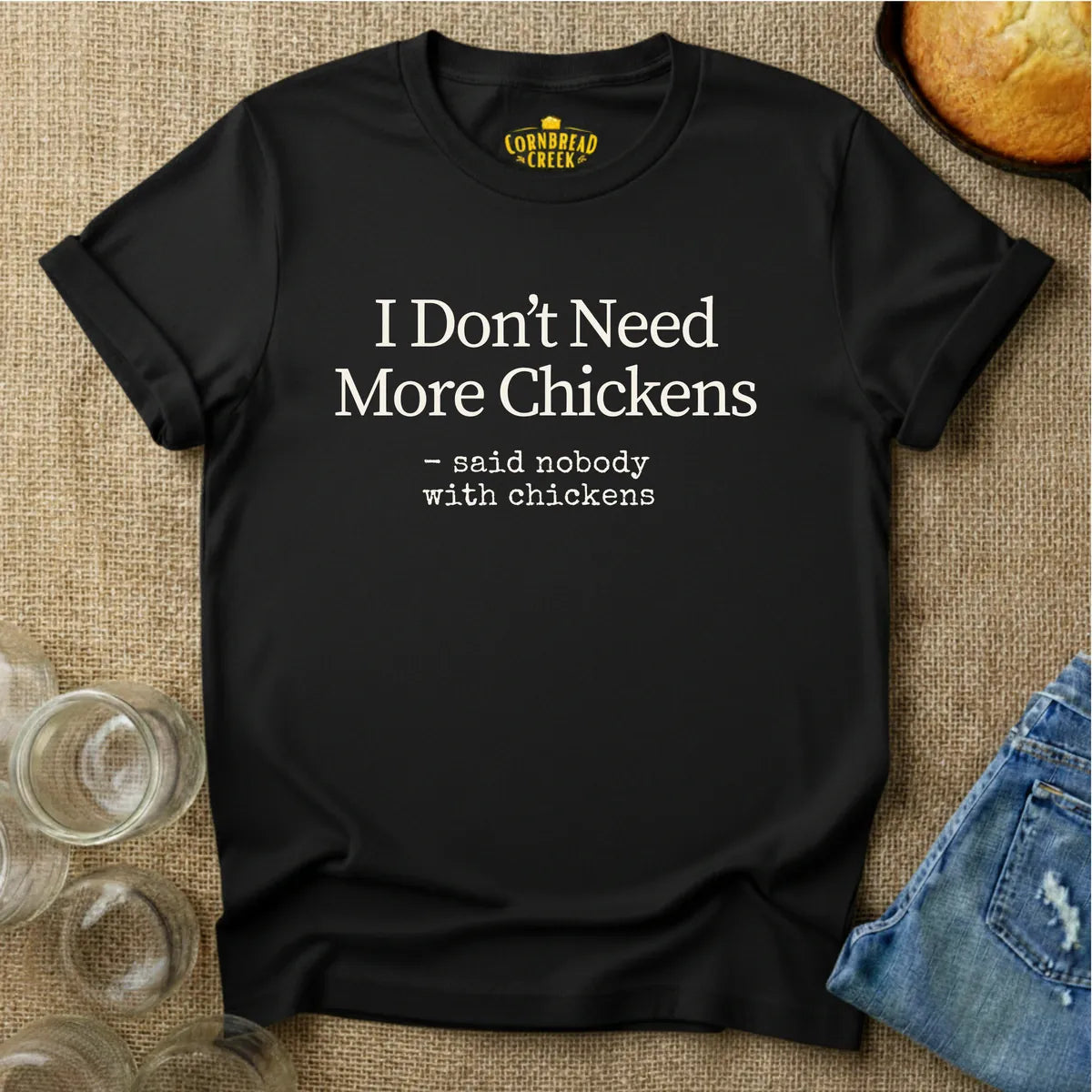 I Don't Need More Chickens.  -said nobody with chickens. T-Shirt Chicken and Rural Homestead Graphic tee Cornbread Creek