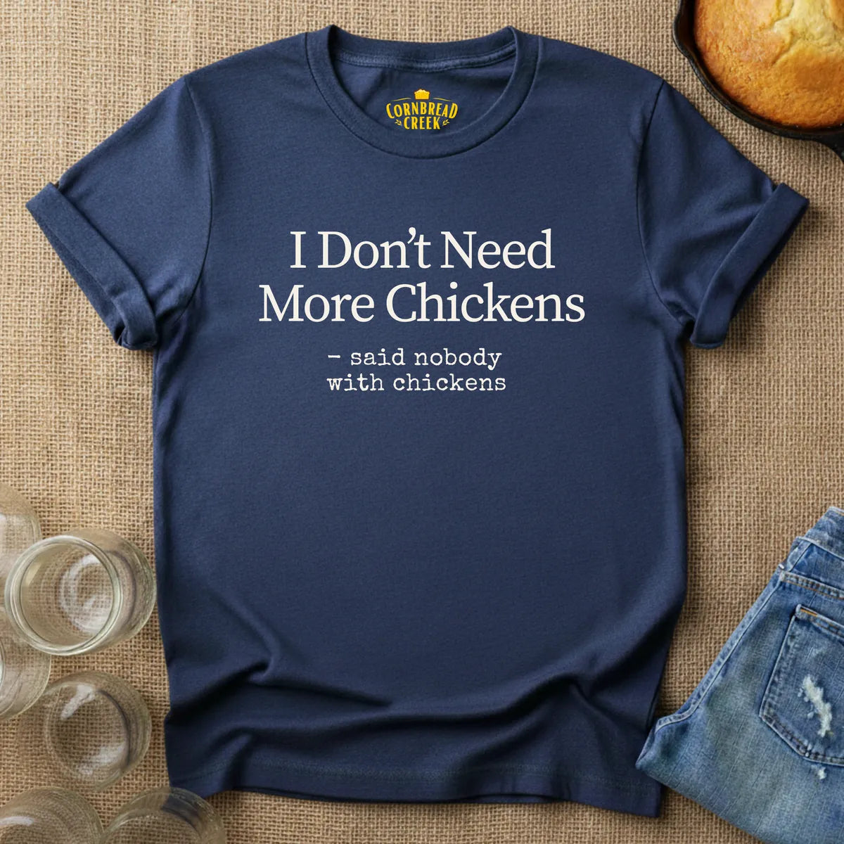 I Don't Need More Chickens.  -said nobody with chickens. T-Shirt Chicken and Rural Homestead Graphic tee Cornbread Creek
